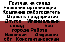 Грузчик на склад › Название организации ­ Компания-работодатель › Отрасль предприятия ­ Другое › Минимальный оклад ­ 14 000 - Все города Работа » Вакансии   . Амурская обл.,Константиновский р-н